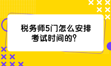 稅務師5門怎么安排考試時間的？