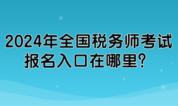 2024年全國稅務(wù)師考試報(bào)名入口在哪里？