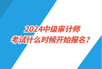 2024中級(jí)審計(jì)師考試什么時(shí)候開始報(bào)名？