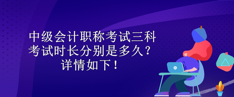 中級會計職稱考試三科考試時長分別是多久？詳情如下！