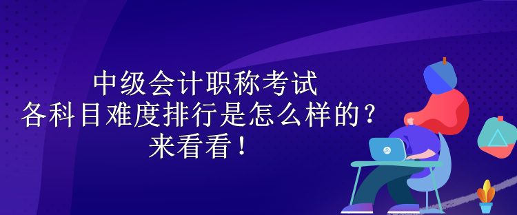 中級會計職稱考試各科目難度排行是怎么樣的？來看看！