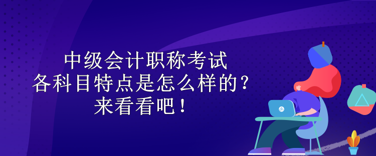 中級(jí)會(huì)計(jì)職稱考試各科目特點(diǎn)是怎么樣的？來(lái)看看吧！