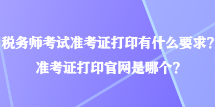 稅務(wù)師考試準(zhǔn)考證打印有什么要求？準(zhǔn)考證打印官網(wǎng)是哪個？