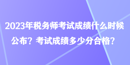 2023年稅務(wù)師考試成績(jī)什么時(shí)候公布？考試成績(jī)多少分合格？