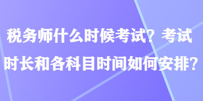 稅務(wù)師什么時候考試？考試時長和各科目時間如何安排？