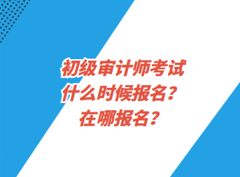 初級審計師考試什么時候報名？在哪報名？