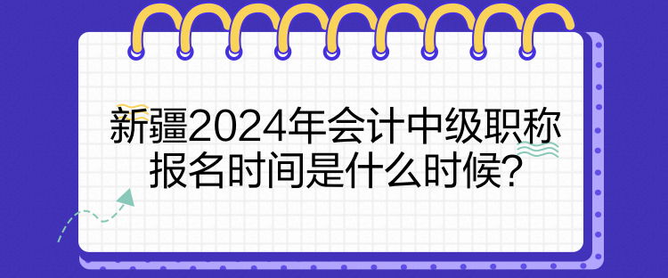 新疆2024年會計中級職稱報名時間是什么時候？