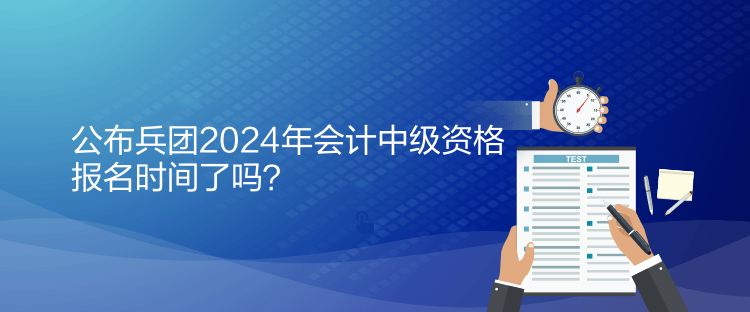 公布兵團(tuán)2024年會計中級資格報名時間了嗎？