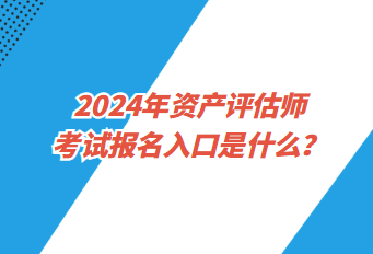 2024年資產(chǎn)評(píng)估師考試報(bào)名入口是什么？