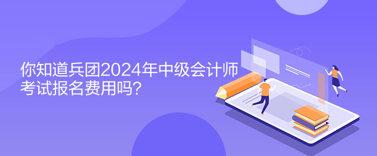 你知道兵團(tuán)2024年中級(jí)會(huì)計(jì)師考試報(bào)名費(fèi)用嗎？