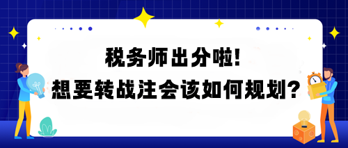 稅務師出分啦！想要轉戰(zhàn)注會該如何規(guī)劃？