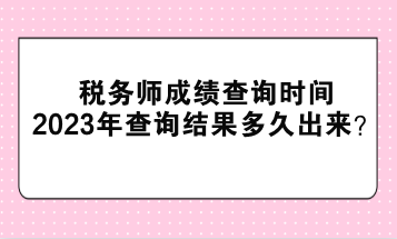 稅務(wù)師成績查詢時間2023年查詢結(jié)果多久出來？