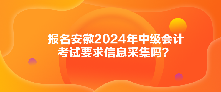 報(bào)名安徽2024年中級會計(jì)考試要求信息采集嗎？