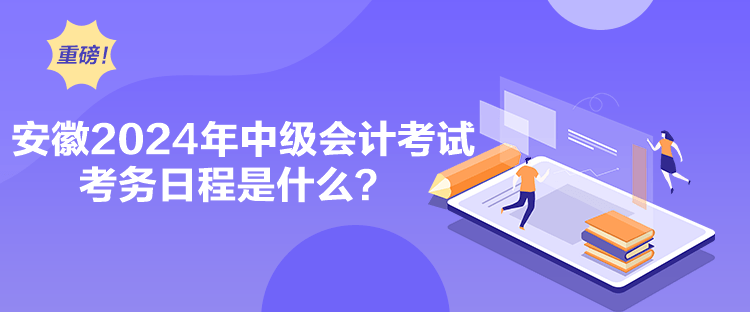 安徽2024年中級(jí)會(huì)計(jì)考試考務(wù)日程是什么？