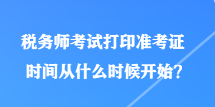 稅務(wù)師考試打印準(zhǔn)考證時間從什么時候開始？