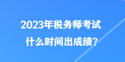 2023年稅務(wù)師考試什么時間出成績？