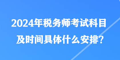 2024年稅務(wù)師考試科目及時間具體什么安排？