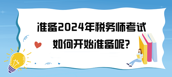 準(zhǔn)備2024年稅務(wù)師考試了 如何開始備考呢？