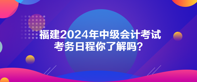 福建2024年中級會計考試考務日程你了解嗎？