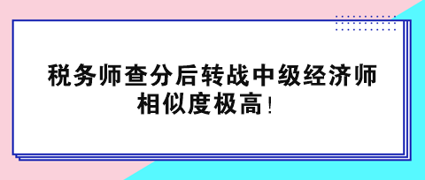 稅務(wù)師查分后轉(zhuǎn)戰(zhàn)中級(jí)經(jīng)濟(jì)師 相似度極高！