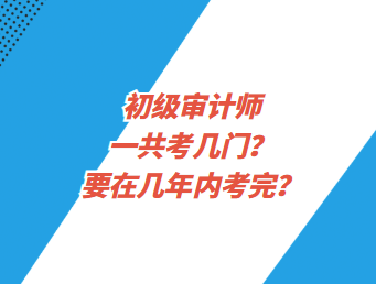 初級審計師一共考幾門？要在幾年內考完？