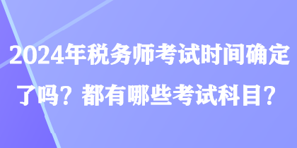 2024年稅務(wù)師考試時(shí)間確定了嗎？都有哪些考試科目？