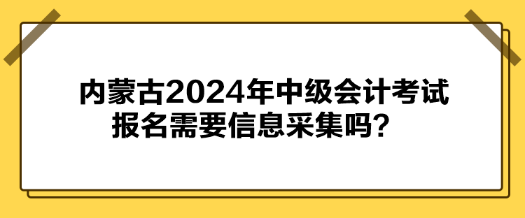 內(nèi)蒙古2024年中級會計(jì)考試報名需要信息采集嗎？