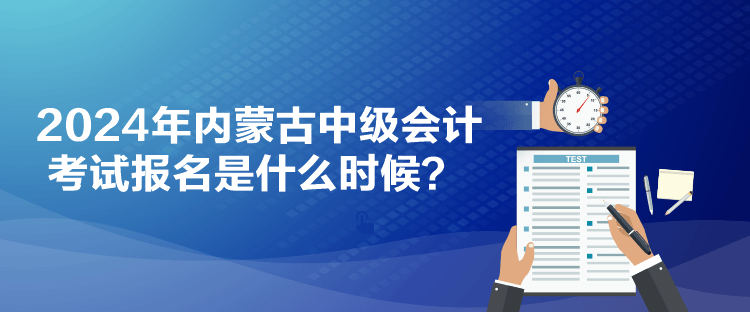 2024年內(nèi)蒙古中級(jí)會(huì)計(jì)考試報(bào)名是什么時(shí)候？