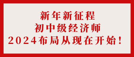 新年新征程 初中級經(jīng)濟(jì)師2024布局從現(xiàn)在開始！