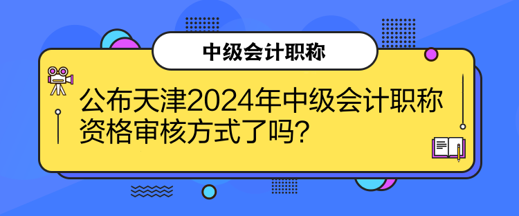 公布天津2024年中級會計職稱資格審核方式了嗎？