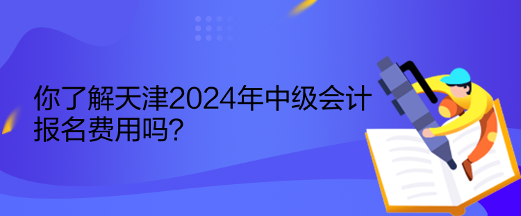 你了解天津2024年中級(jí)會(huì)計(jì)報(bào)名費(fèi)用嗎？