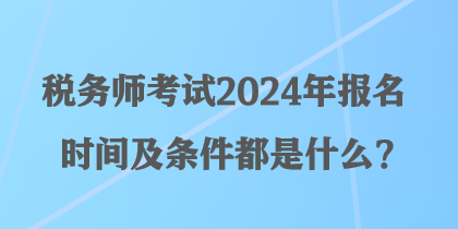 稅務(wù)師考試2024年報(bào)名時(shí)間及條件都是什么？