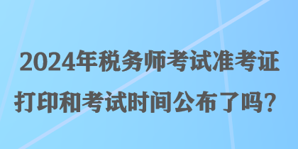 2024年稅務(wù)師考試準(zhǔn)考證打印和考試時(shí)間公布了嗎？