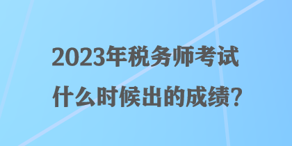 2023年稅務(wù)師考試什么時(shí)候出的成績？