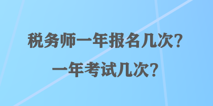 稅務(wù)師一年報(bào)名幾次？一年考試幾次？