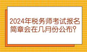 2024年稅務(wù)師考試報(bào)名簡(jiǎn)章會(huì)在幾月份公布？