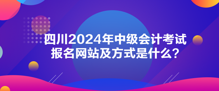 四川2024年中級(jí)會(huì)計(jì)考試報(bào)名網(wǎng)站及方式是什么？