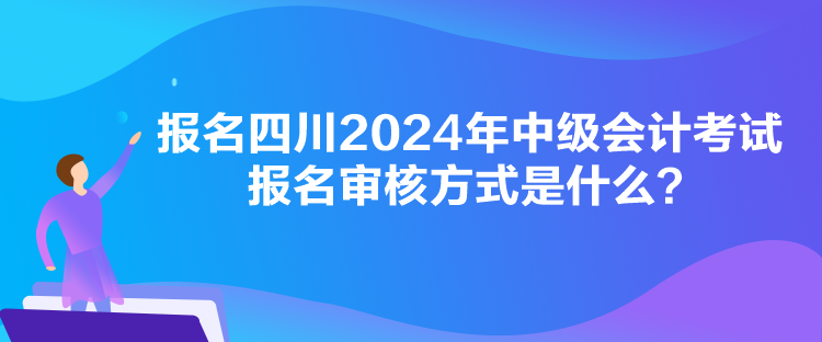 報(bào)名四川2024年中級(jí)會(huì)計(jì)考試報(bào)名審核方式是什么？