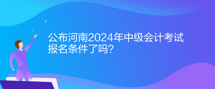 公布河南2024年中級會計考試報名條件了嗎？