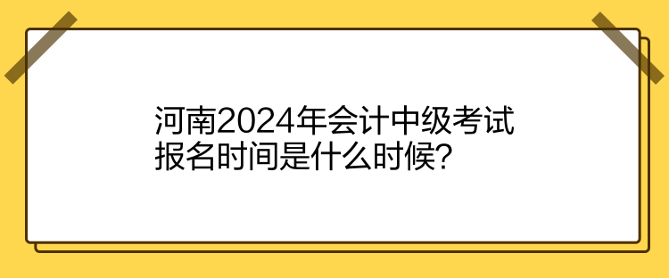 河南2024年會(huì)計(jì)中級(jí)考試報(bào)名時(shí)間是什么時(shí)候？