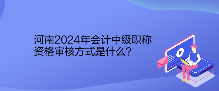 河南2024年會(huì)計(jì)中級(jí)職稱資格審核方式是什么？