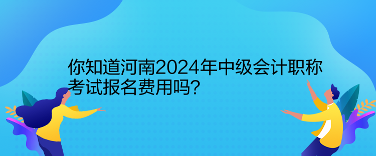 你知道河南2024年中級(jí)會(huì)計(jì)職稱考試報(bào)名費(fèi)用嗎？