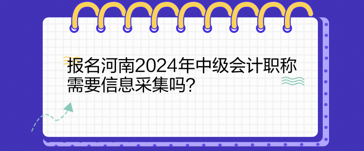 報名河南2024年中級會計職稱需要信息采集嗎？