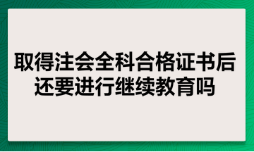 取得注會全科合格證書后還要進行繼續(xù)教育嗎