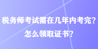 稅務(wù)師考試需在幾年內(nèi)考完？怎么領(lǐng)取證書？