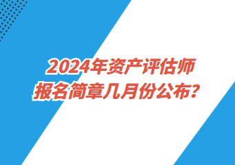 2024年資產(chǎn)評(píng)估師報(bào)名簡(jiǎn)章幾月份公布？