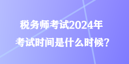 稅務(wù)師考試2024年考試時間是什么時候？