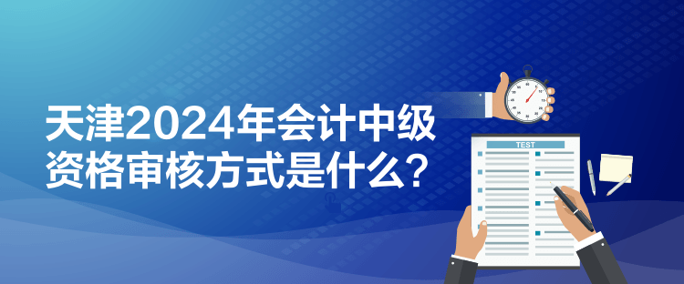 天津2024年會(huì)計(jì)中級(jí)資格審核方式是什么？