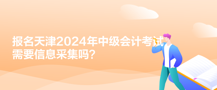 報名天津2024年中級會計考試需要信息采集嗎？