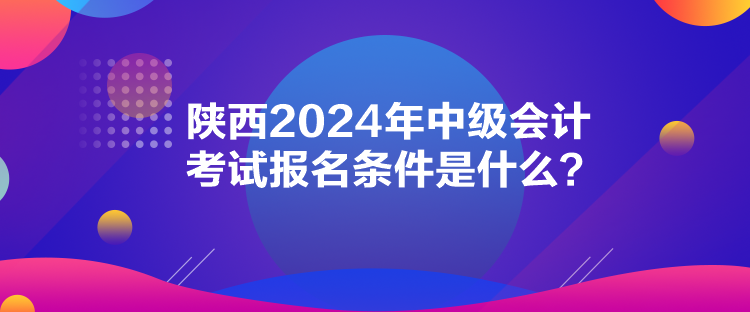 陜西2024年中級會計考試報名條件是什么？